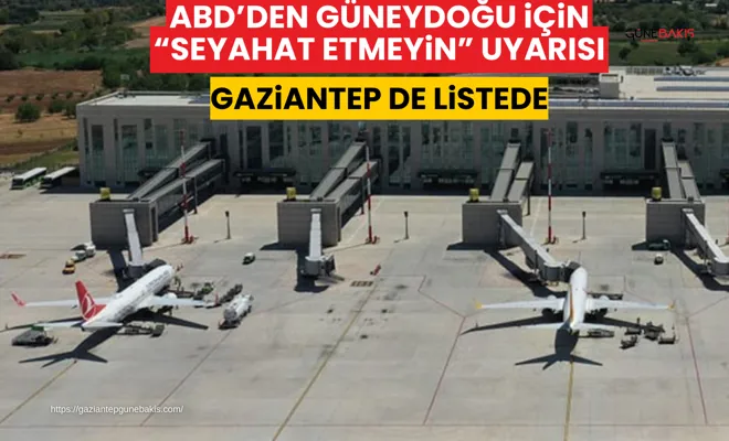 ABD’den Güneydoğu için “seyahat etmeyin” uyarısı: Gaziantep’de listede