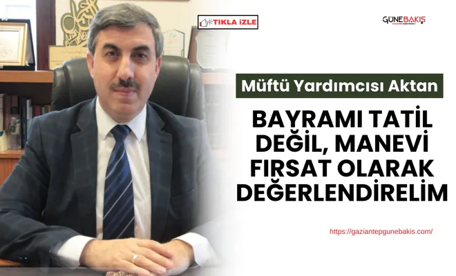 Müftü Yardımcısı Aktan: Bayramı tatil değil, manevi fırsat olarak değerlendirelim