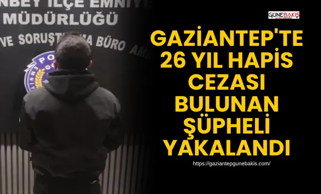 Gaziantep'te 26 yıl hapis cezası bulunan şüpheli yakalandı