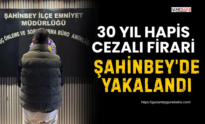30 yıl hapis cezalı firari Şahinbey’de yakalandı