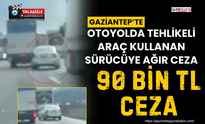 Gaziantep’te otoyolda tehlikeli araç kullanan sürücüye ağır ceza