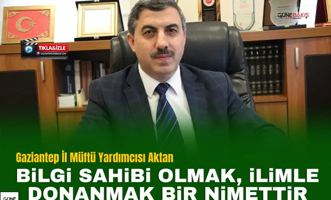 Gaziantep İl Müftü Yardımcısı Aktan: Bilgi sahibi olmak, ilimle donanmak bir nimettir