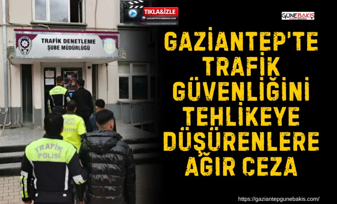 Gaziantep’te trafik güvenliğini tehlikeye düşürenlere ağır ceza