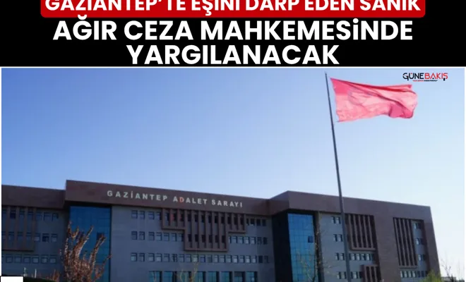 Gaziantep’te eşini darp eden sanık ağır ceza mahkemesinde yargılanacak