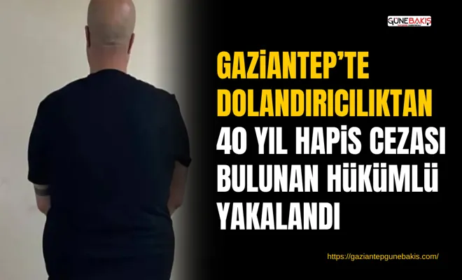 Gaziantep’te dolandırıcılıktan 40 yıl hapis cezası bulunan hükümlü yakalandı