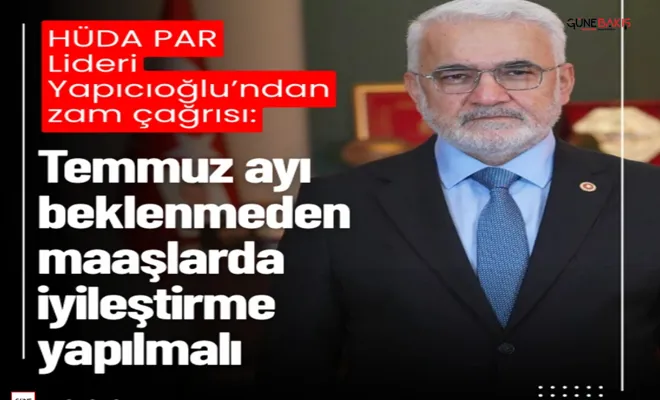 HÜDA PAR Lideri Yapıcıoğlu’ndan zam çağrısı: Temmuz ayı beklenmeden maaşlarda iyileştirme yapılmalı