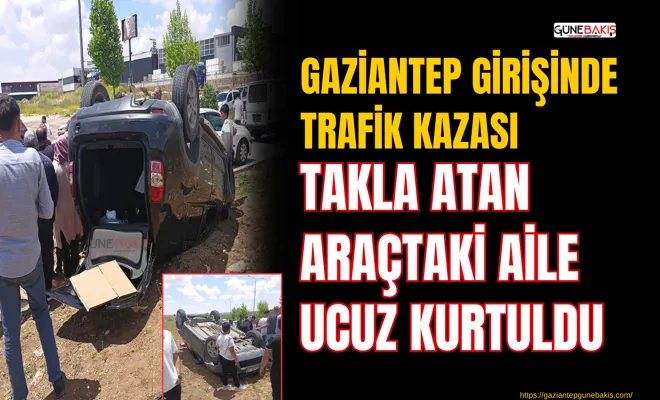 Gaziantep girişinde trafik kazası: Takla atan araçtaki aile ucuz kurtuldu