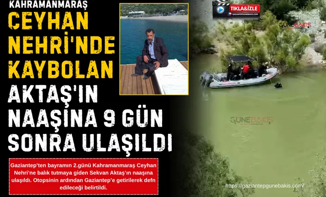 Ceyhan Nehri'nde kaybolan Aktaş'ın naaşına 9 gün sonra ulaşıldı
