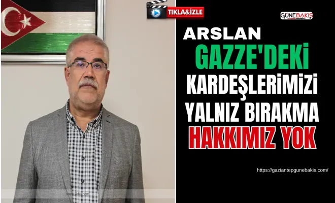 Arslan: Gazze'deki kardeşlerimizi yalnız bırakma hakkımız yok