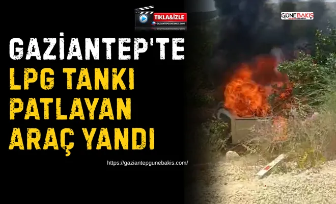 Gaziantep'te LPG tankı patlayan araç yandı