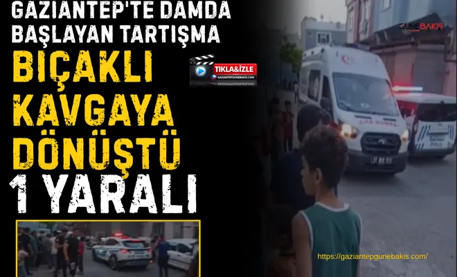Gaziantep'te damda başlayan tartışma bıçaklı kavgaya dönüştü: 1 yaralı