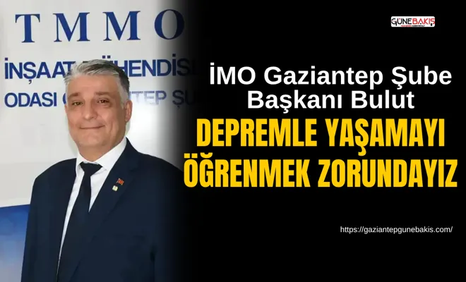 İMO Gaziantep Şube Başkanı Bulut: Depremle yaşamayı öğrenmek zorundayız