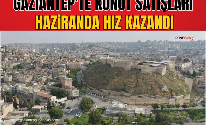 Gaziantep'te konut satışları haziranda hız kazandı