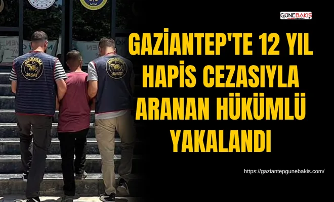Gaziantep'te 12 yıl hapis cezasıyla aranan hükümlü yakalandı