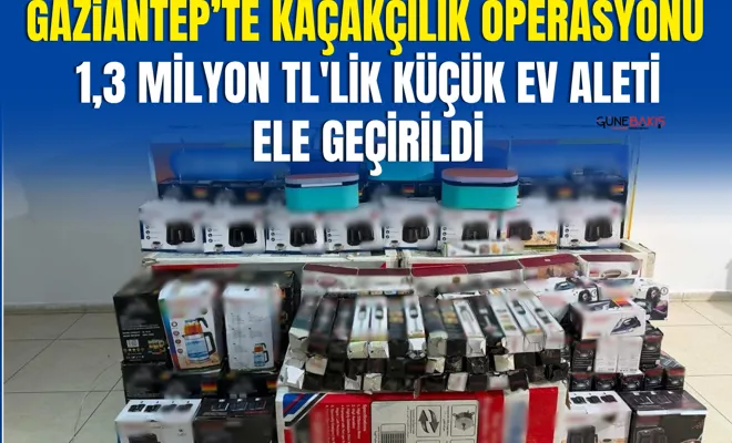Gaziantep’te kaçakçılık operasyonu: 1,3 milyon TL'lik küçük ev aleti ele geçirildi