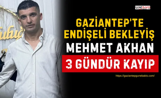 Gaziantep’te endişeli bekleyiş: Mehmet Akhan 3 gündür kayıp