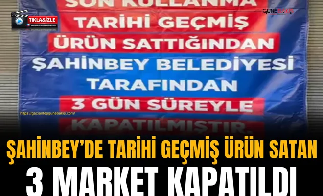 Şahinbey’de tarihi geçmiş ürün satan 3 market kapatıldı