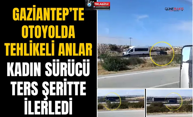 Gaziantep’te otoyolda tehlikeli anlar: Kadın sürücü ters şeritte ilerledi