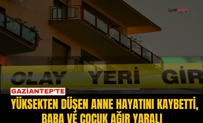 Gaziantep’te yüksekten düşen anne hayatını kaybetti, baba ve çocuk ağır yaralı