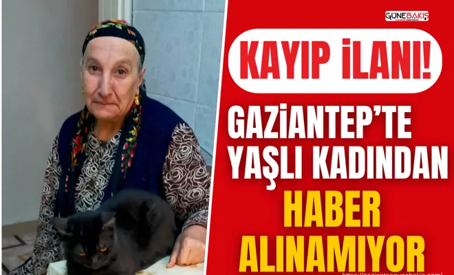 Gaziantep’te yaşlı kadından haber alınamıyor