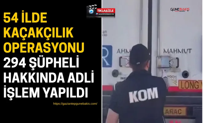 54 ilde kaçakçılık operasyonu: 294 şüpheli hakkında adli işlem yapıldı