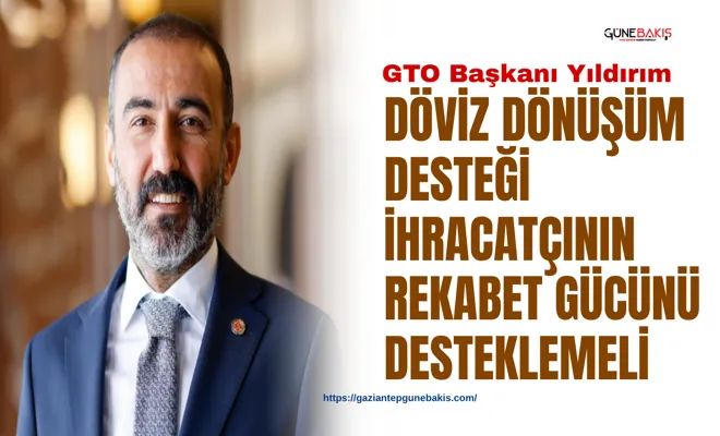 GTO Başkanı Yıldırım: Döviz dönüşüm desteği ihracatçının rekabet gücünü desteklemeli