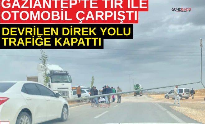 Gaziantep’te TIR ile otomobil çarpıştı: Devrilen direk yolu trafiğe kapattı