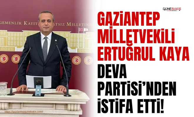 Gaziantep Milletvekili Ertuğrul Kaya Deva Partisi’nden istifa etti!